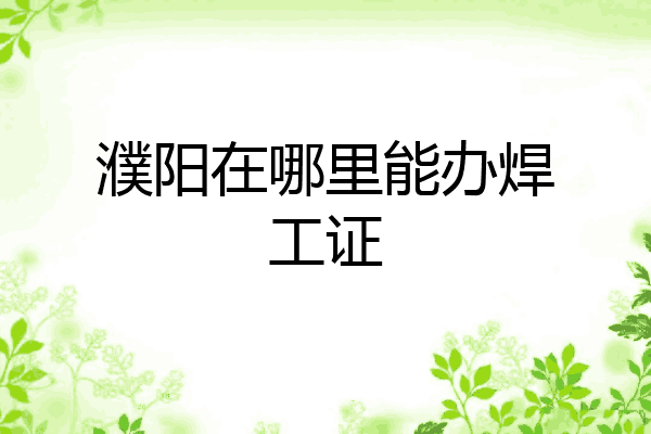 濮阳在哪里能办焊工证