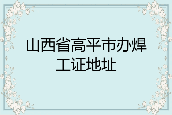山西省高平市办焊工证地址