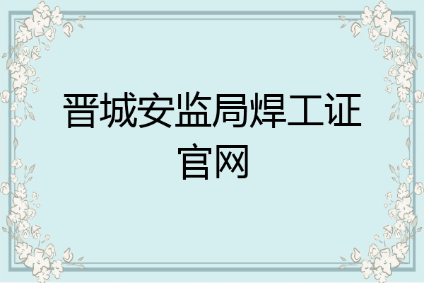 晋城安监局焊工证官网