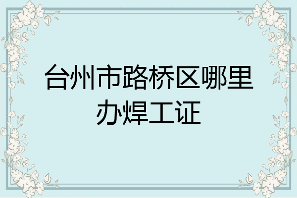 台州市路桥区哪里办焊工证