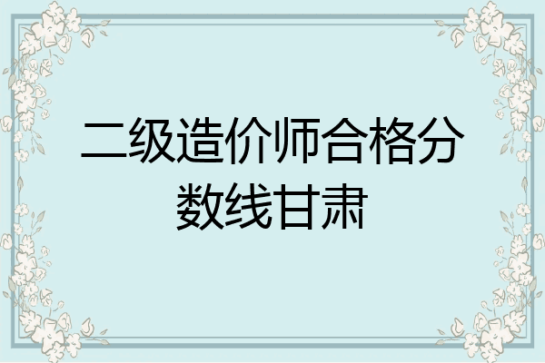 二级造价师合格分数线甘肃