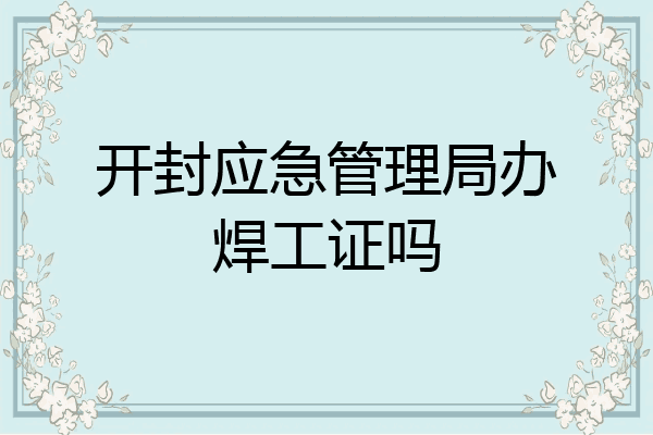 开封应急管理局办焊工证吗