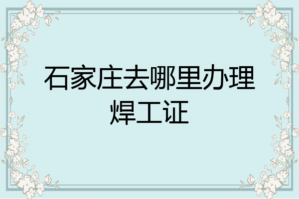 石家庄去哪里办理焊工证