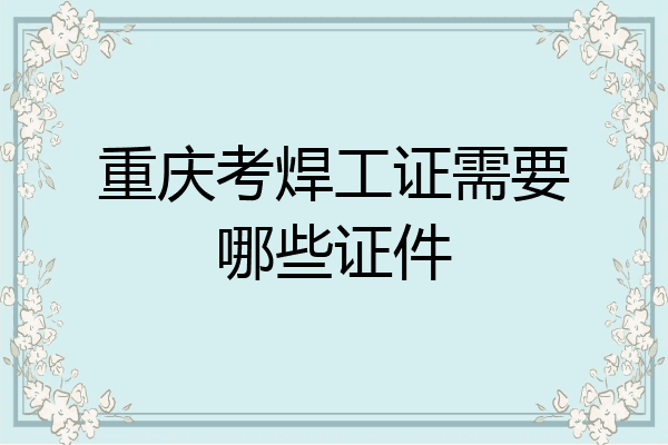 重庆考焊工证需要哪些证件
