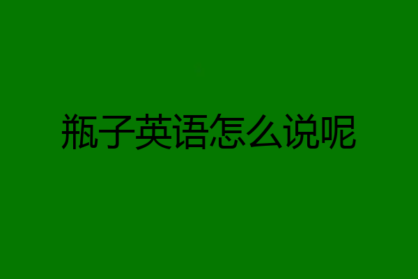 瓶子英语怎么说呢