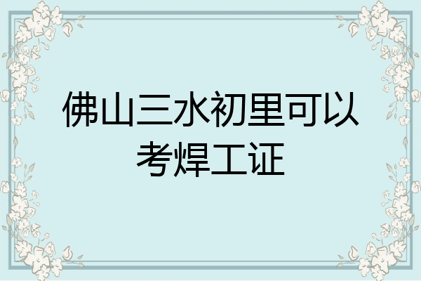 佛山三水初里可以考焊工证
