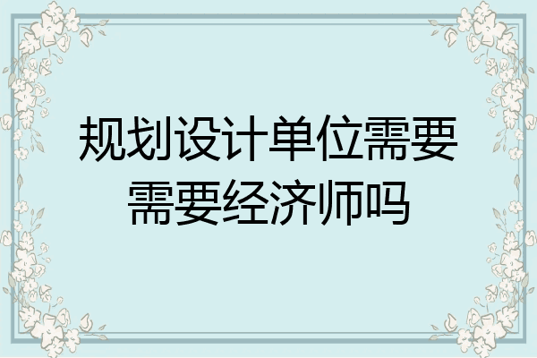 规划设计单位需要需要经济师吗