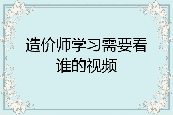 造价师学习需要看谁的视频