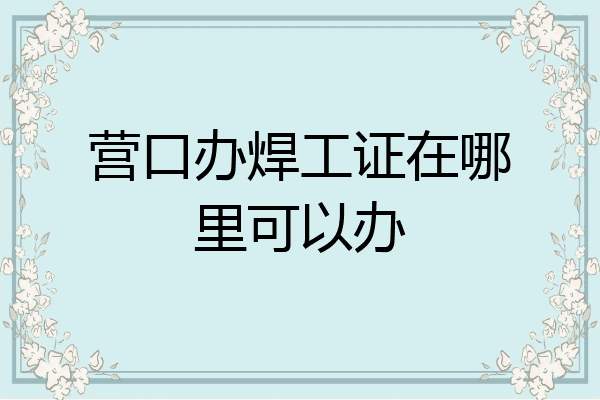 营口办焊工证在哪里可以办