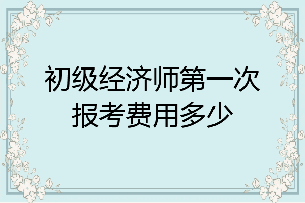 初级经济师第一次报考费用多少