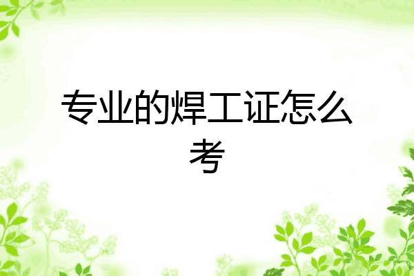 专业的焊工证怎么考