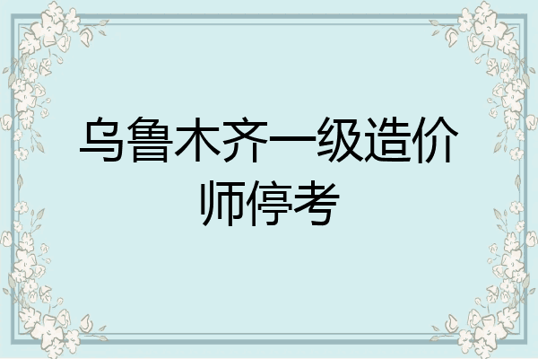 乌鲁木齐一级造价师停考