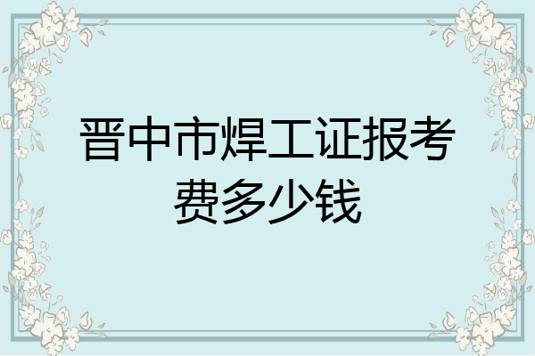 晋中市焊工证报考费多少钱