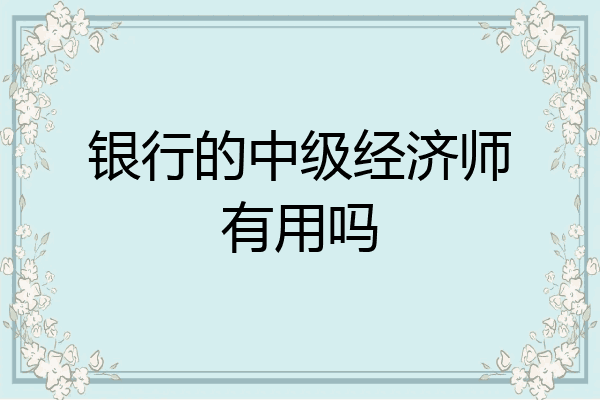 银行的中级经济师有用吗