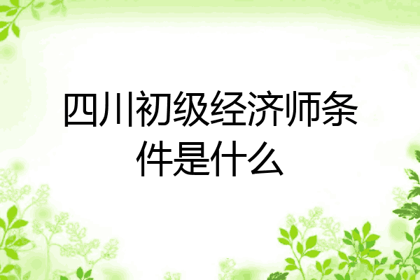 四川初级经济师条件是什么