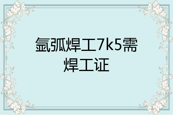 氩弧焊工7k5需焊工证