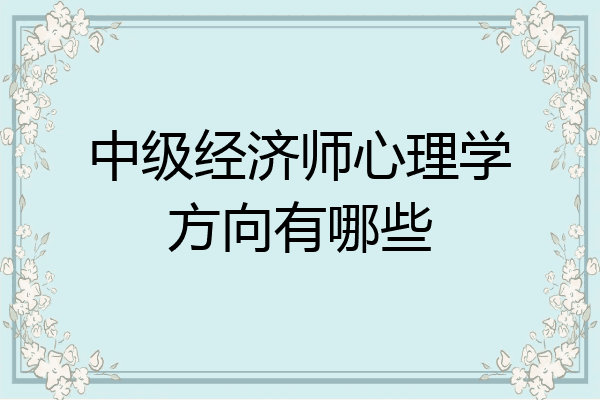 中级经济师心理学方向有哪些