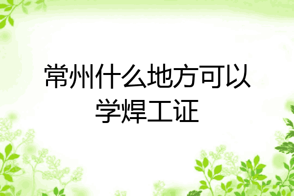 常州什么地方可以学焊工证