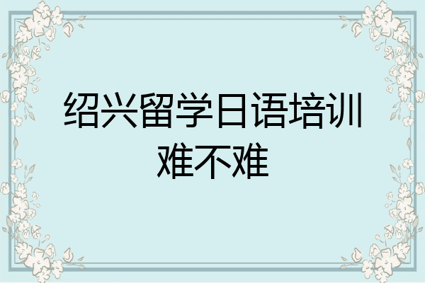 绍兴留学日语培训难不难