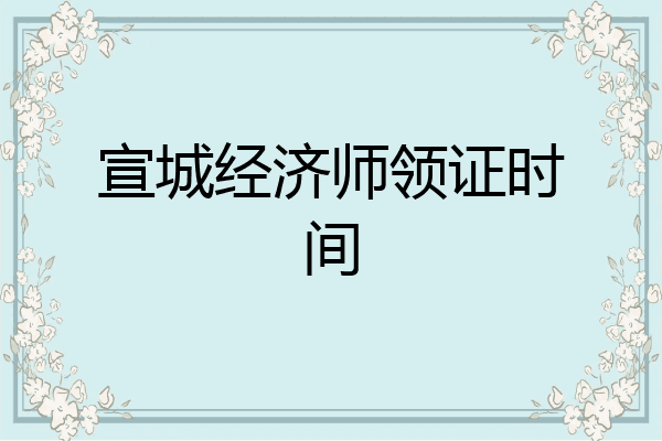 宣城经济师领证时间