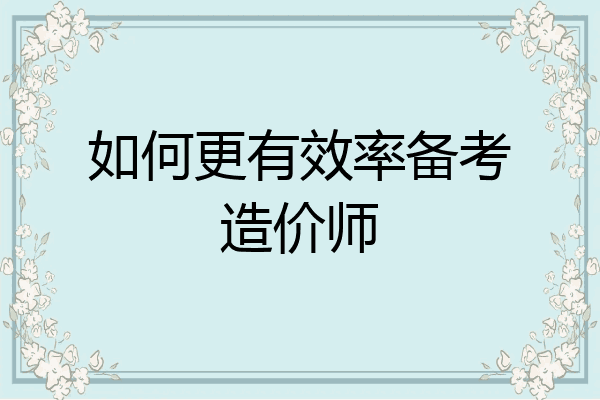 如何更有效率备考造价师