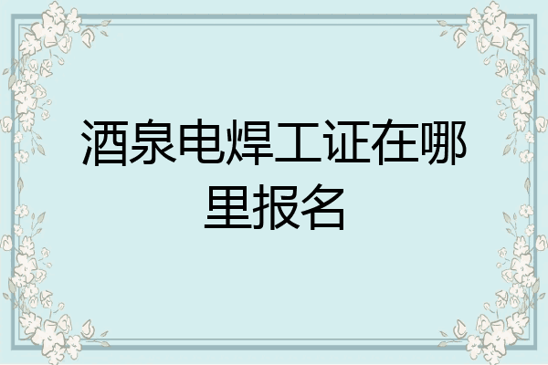 酒泉电焊工证在哪里报名