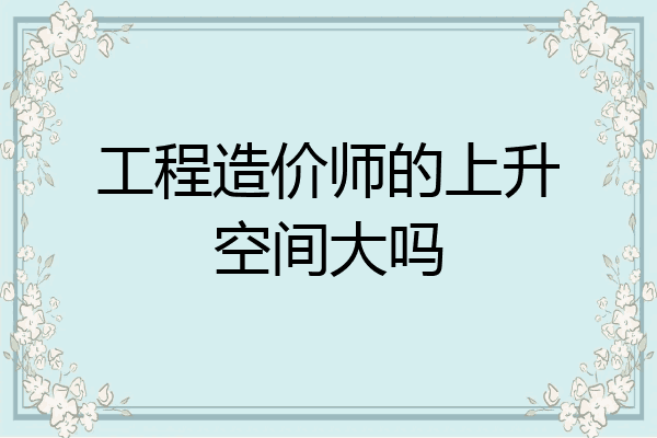 工程造价师的上升空间大吗