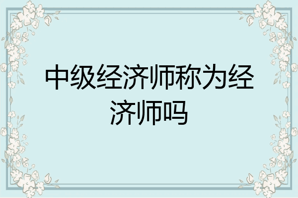 中级经济师称为经济师吗