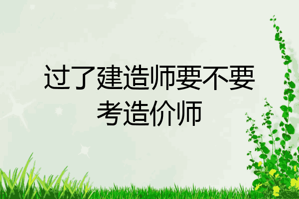 过了建造师要不要考造价师