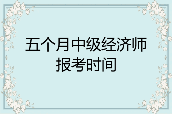 五个月中级经济师报考时间