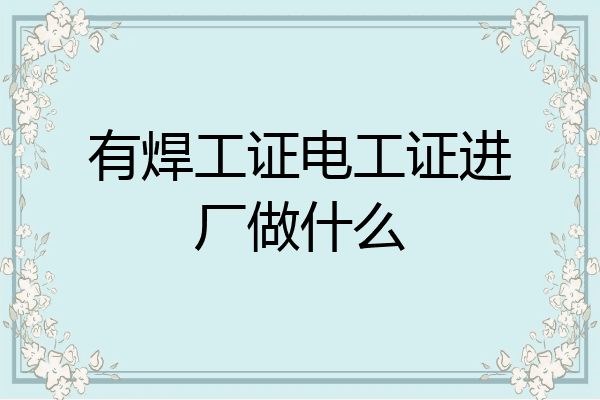 有焊工证电工证进厂做什么