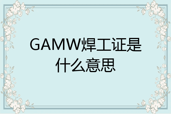 GAMW焊工证是什么意思