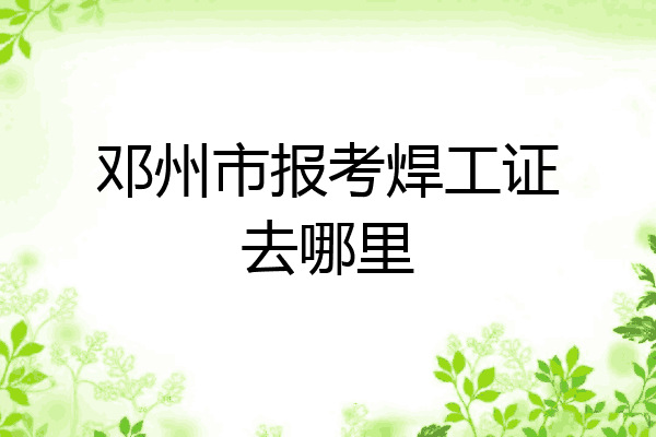 邓州市报考焊工证去哪里