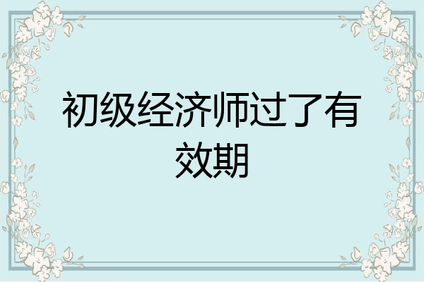 初级经济师过了有效期