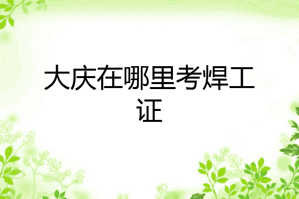 大庆在哪里考焊工证