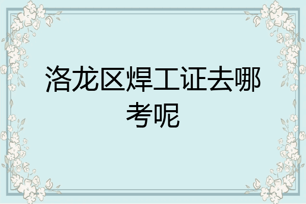洛龙区焊工证去哪考呢