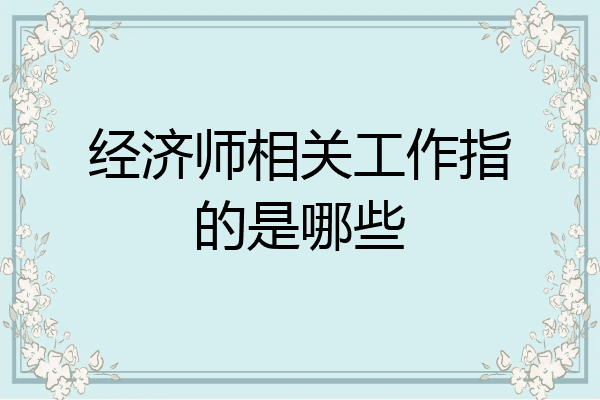 经济师相关工作指的是哪些