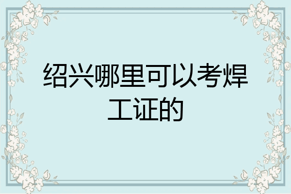 绍兴哪里可以考焊工证的