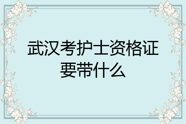 武汉考护士资格证要带什么