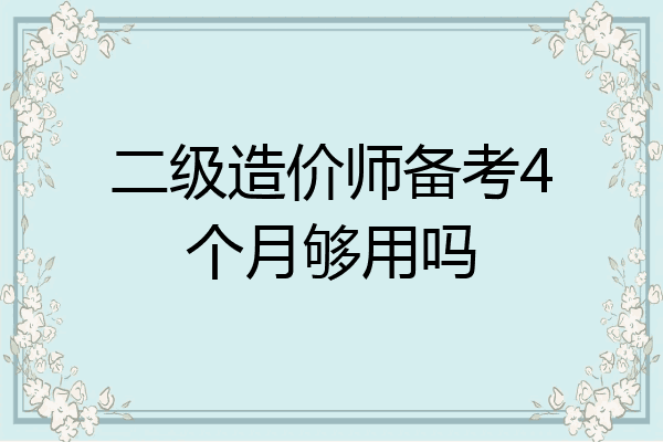 二级造价师备考4个月够用吗