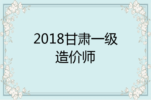 2018甘肃一级造价师