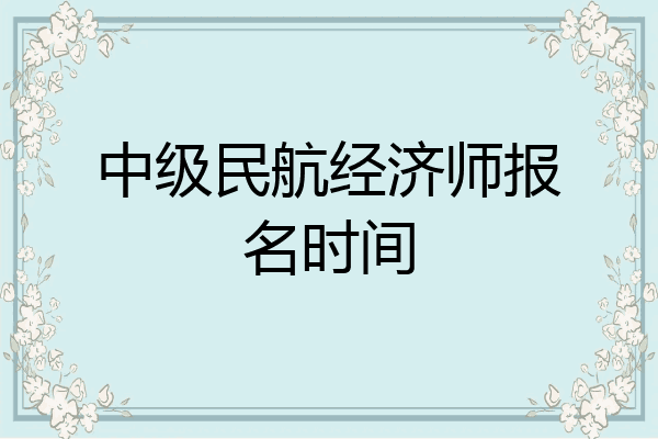 中级民航经济师报名时间
