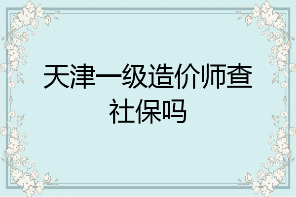 天津一级造价师查社保吗