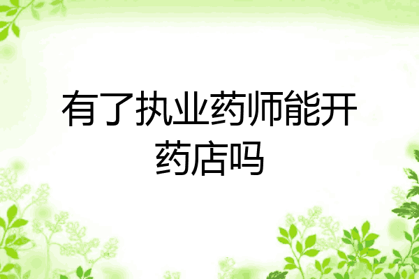 有了执业药师能开药店吗