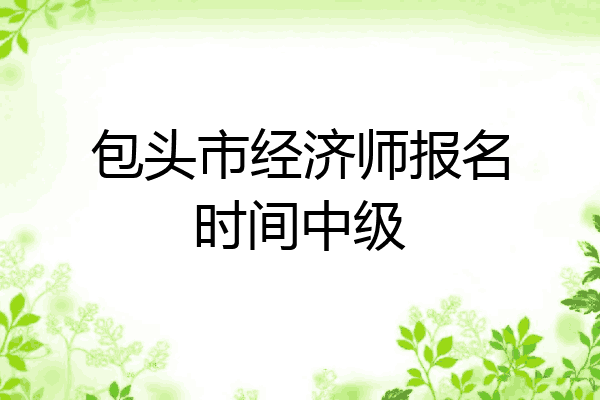 包头市经济师报名时间中级