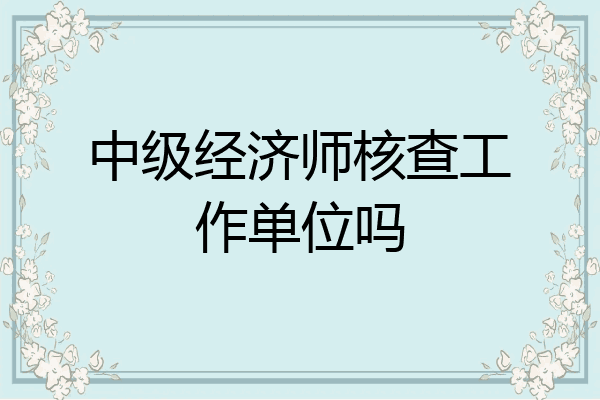 中级经济师核查工作单位吗