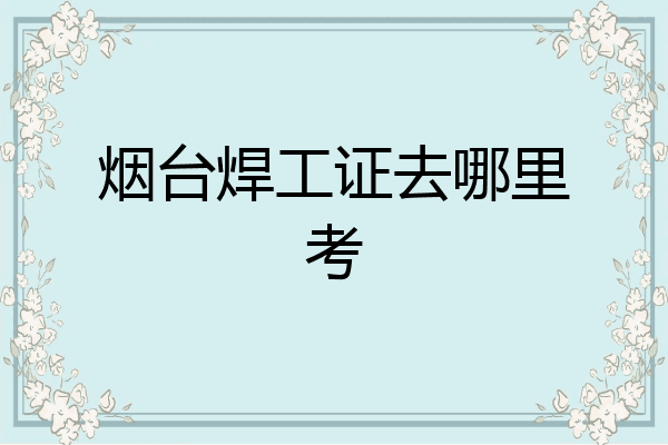 烟台焊工证去哪里考