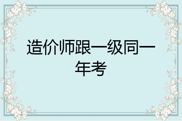 造价师跟一级同一年考