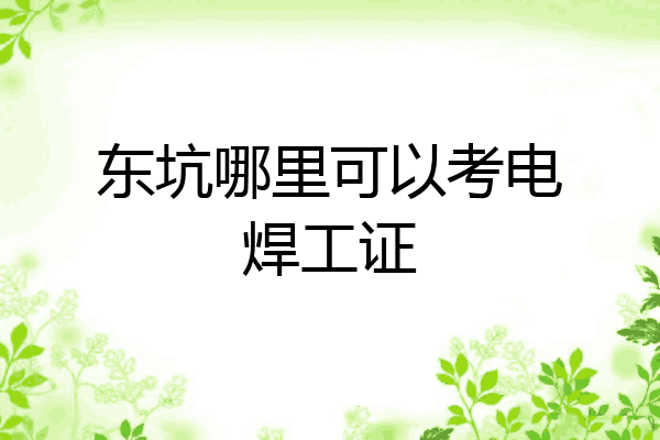 东坑哪里可以考电焊工证