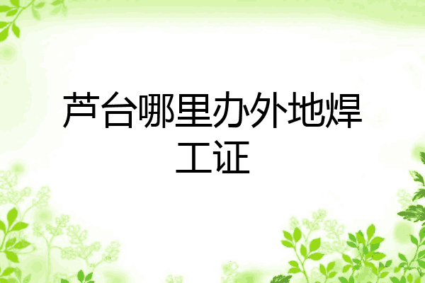 芦台哪里办外地焊工证